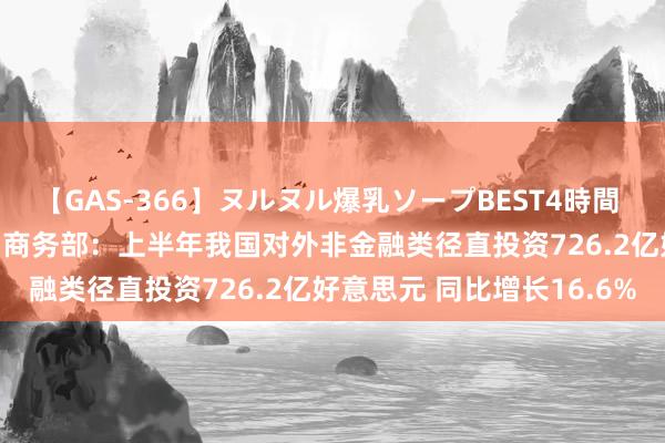 【GAS-366】ヌルヌル爆乳ソープBEST4時間 マットSEX騎乗位特別編 商务部：上半年我国对外非金融类径直投资726.2亿好意思元 同比增长16.6%