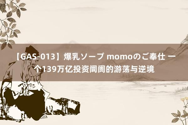 【GAS-013】爆乳ソープ momoのご奉仕 一个139万亿投资阛阓的游荡与逆境