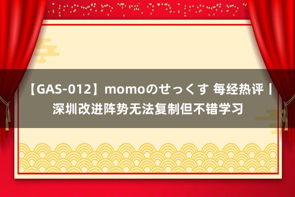 【GAS-012】momoのせっくす 每经热评丨深圳改进阵势无法复制但不错学习