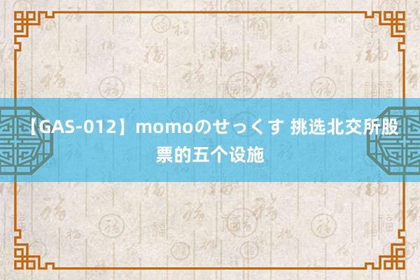 【GAS-012】momoのせっくす 挑选北交所股票的五个设施