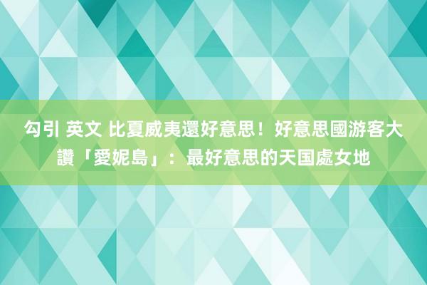 勾引 英文 比夏威夷還好意思！好意思國游客大讚「愛妮島」：最好意思的天国處女地