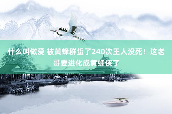 什么叫做爱 被黄蜂群蜇了240次王人没死！这老哥要进化成黄蜂侠了