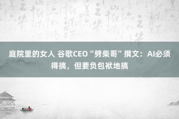 庭院里的女人 谷歌CEO“劈柴哥”撰文：AI必须得搞，但要负包袱地搞