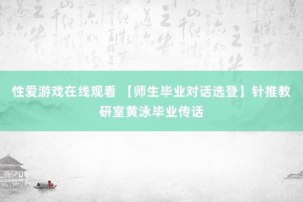 性爱游戏在线观看 【师生毕业对话选登】针推教研室黄泳毕业传话