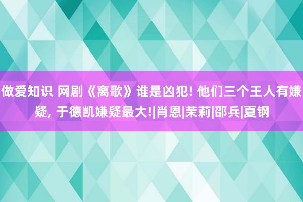 做爱知识 网剧《离歌》谁是凶犯! 他们三个王人有嫌疑， 于德凯嫌疑最大!|肖恩|茉莉|邵兵|夏钢