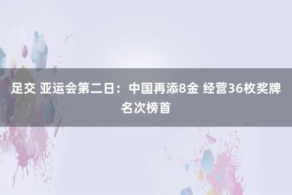 足交 亚运会第二日：中国再添8金 经营36枚奖牌名次榜首