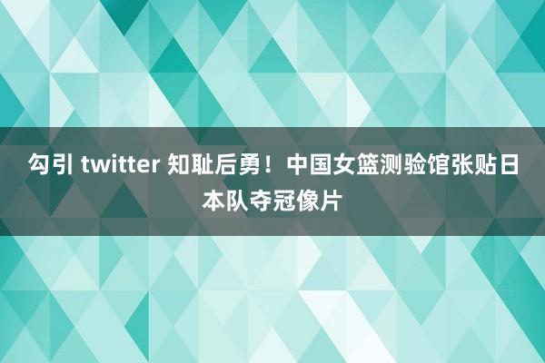 勾引 twitter 知耻后勇！中国女篮测验馆张贴日本队夺冠像片