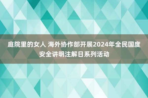 庭院里的女人 海外协作部开展2024年全民国度安全讲明注解日系列活动