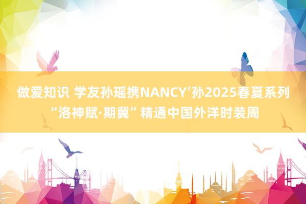 做爱知识 学友孙瑶携NANCY’孙2025春夏系列“洛神赋·期冀”精通中国外洋时装周