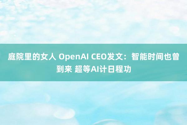 庭院里的女人 OpenAI CEO发文：智能时间也曾到来 超等AI计日程功