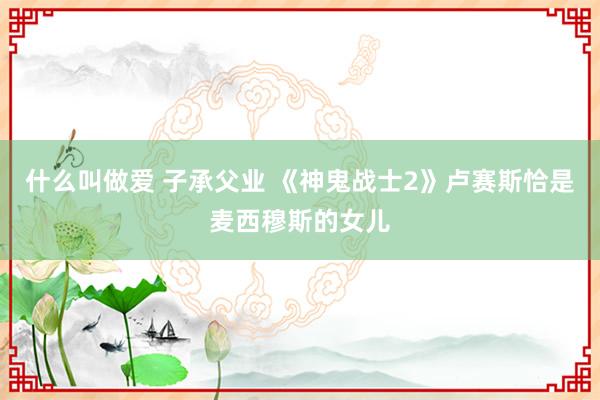 什么叫做爱 子承父业 《神鬼战士2》卢赛斯恰是麦西穆斯的女儿