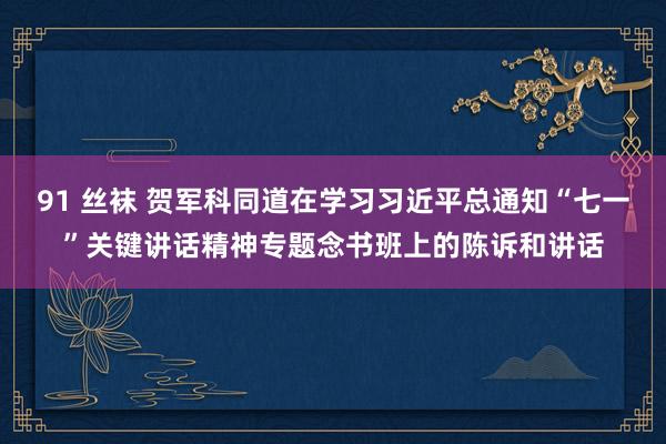 91 丝袜 贺军科同道在学习习近平总通知“七一”关键讲话精神专题念书班上的陈诉和讲话